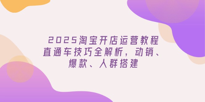 2025淘宝开店运营教程更新，直通车技巧全解析，动销、爆款、人群搭建-云壹网创