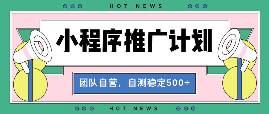 【小程序推广计划】全自动裂变，自测收益稳定在500-2000-云壹网创