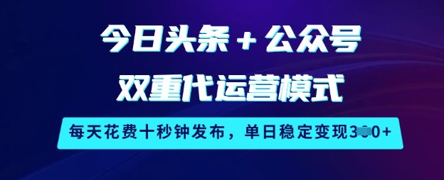 今日头条+公众号双重代运营模式，每天花费十秒钟发布，单日稳定变现3张【揭秘】-云壹网创