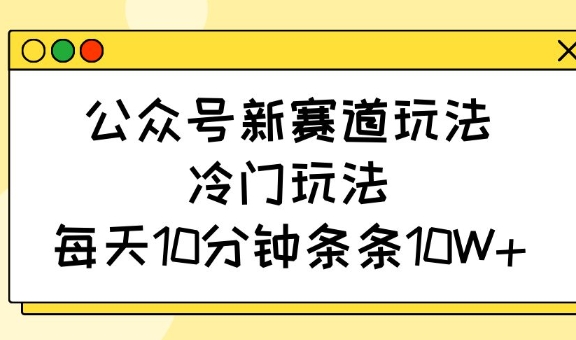 公众号新赛道玩法，冷门玩法，每天10分钟条条10W+-云壹网创