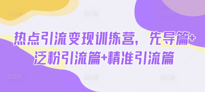 热点引流变现训练营，先导篇+泛粉引流篇+精准引流篇-云壹网创