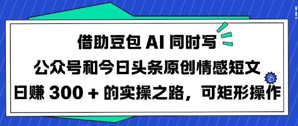 借助豆包AI同时写公众号和今日头条原创情感短文日入3张的实操之路，可矩形操作-云壹网创