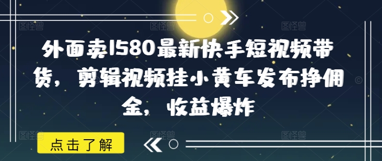 外面卖1580最新快手短视频带货，剪辑视频挂小黄车发布挣佣金，收益爆炸-云壹网创