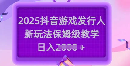2025抖音游戏发行人新玩法，保姆级教学，日入多张-云壹网创