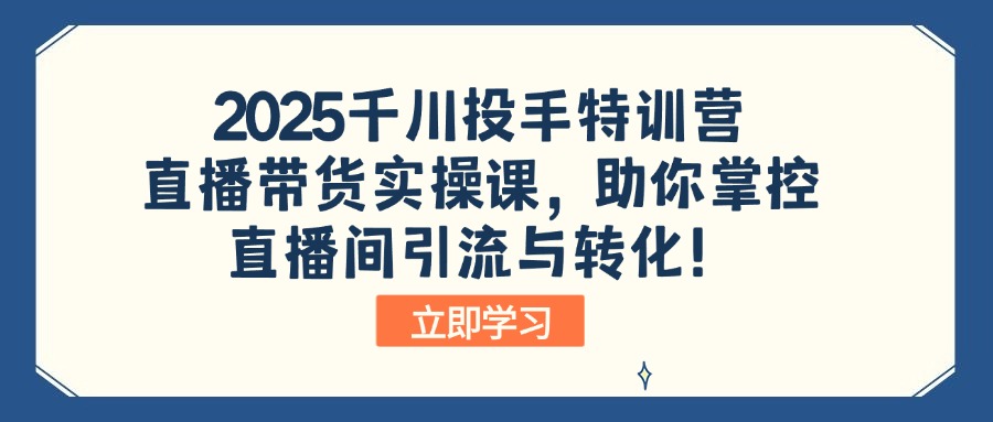 2025千川投手特训营：直播带货实操课，助你掌控直播间引流与转化！-云壹网创