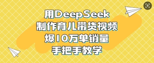 用DeepSeek制作育儿带货视频，爆10W单销量，手把手教学-云壹网创