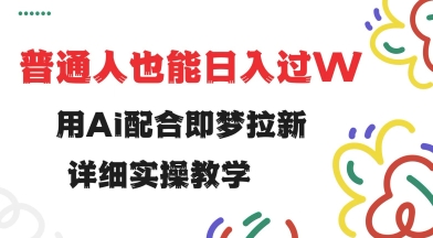 用ai配合即梦拉新，小白也能日入过w，详细实操教程【揭秘】-云壹网创