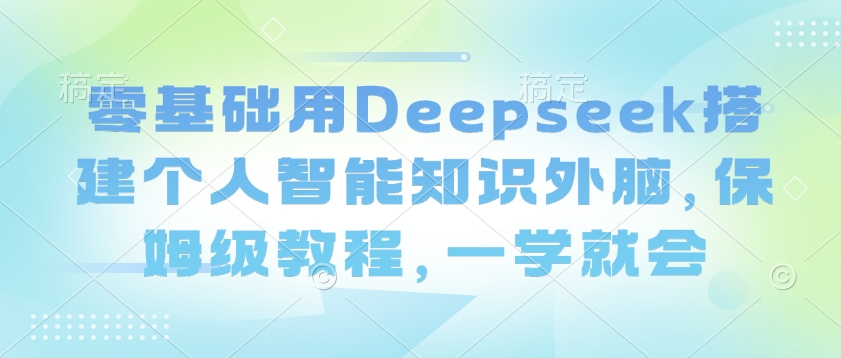 零基础用Deepseek搭建个人智能知识外脑，保姆级教程，一学就会-云壹网创