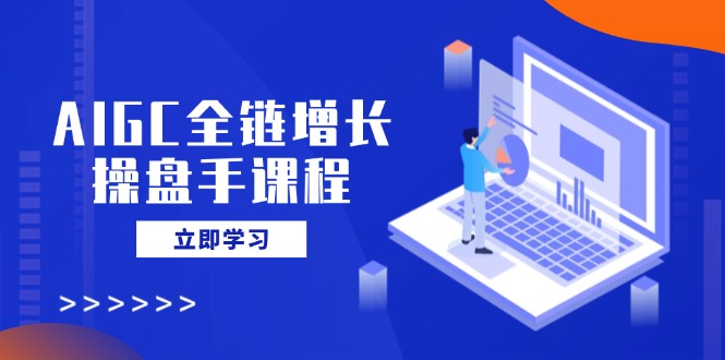AIGC全链增长操盘手课程，从AI基础到私有化应用，轻松驾驭AI助力营销-云壹网创