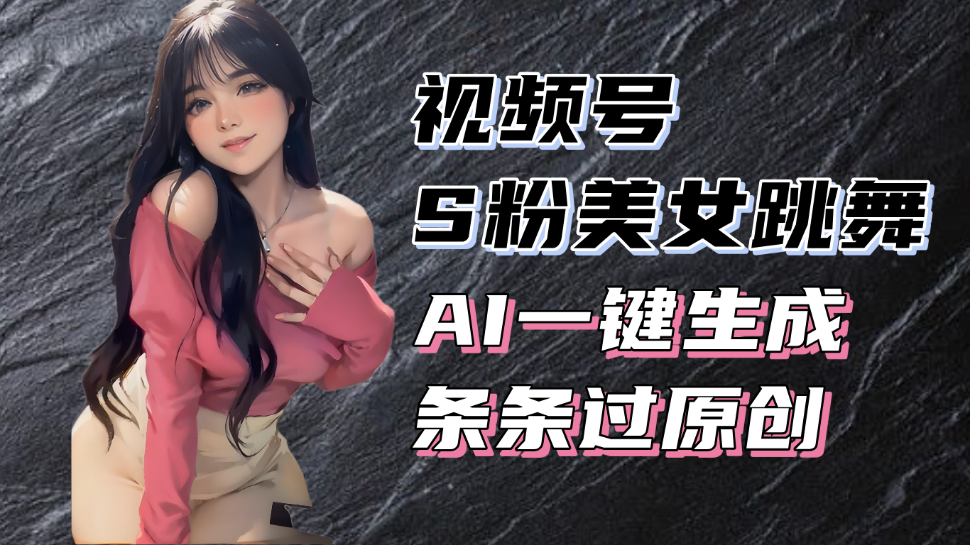 揭秘视频号S粉美女跳舞赛道，一键生成原创视频，收益翻倍！-云壹网创