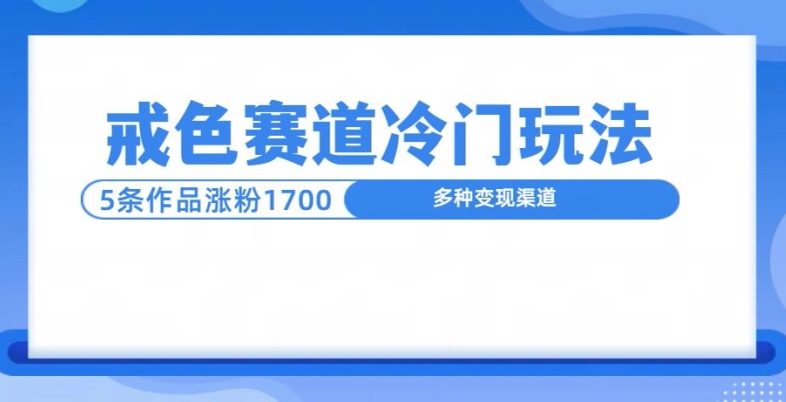 新号5条作品涨粉1600 ，戒色赛道冷门玩法，教程送你-云壹网创