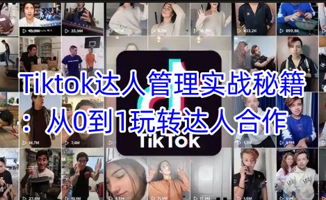 Tiktok达人管理实战秘籍：从0到1玩转达人合作-云壹网创
