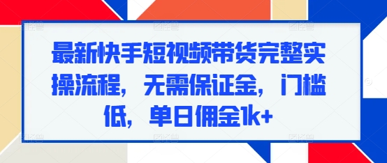 最新快手短视频带货完整实操流程，无需保证金，门槛低，单日佣金1k-云壹网创