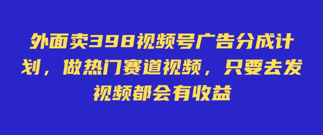 外面卖598视频号广告分成计划，不直播 不卖货 不露脸，只要去发视频都会有收益-云壹网创