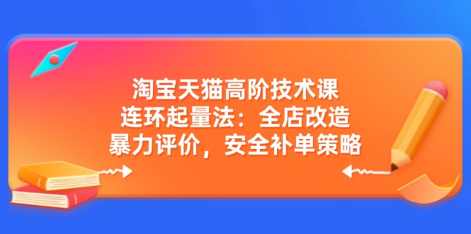 淘宝天猫高阶技术课：连环起量法：全店改造，暴力评价，安全补单策略-云壹网创