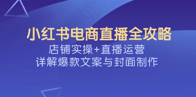 小红书电商直播全攻略，店铺实操+直播运营，详解爆款文案与封面制作-云壹网创
