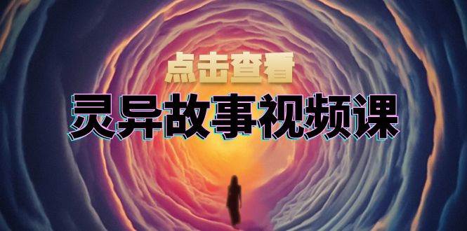 灵异故事视频课：文案、剪辑流程、画面处理及封面制作，助力创作者盈利-云壹网创