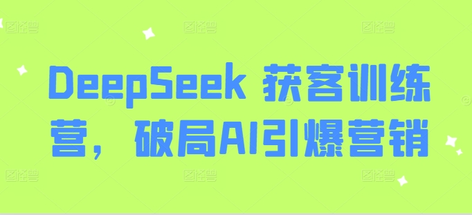 DeepSeek 获客训练营，破局AI引爆营销-云壹网创