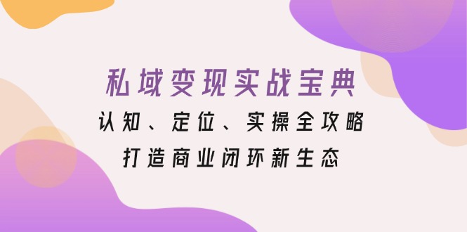 私域变现实战宝典：认知、定位、实操全攻略，打造商业闭环新生态-云壹网创
