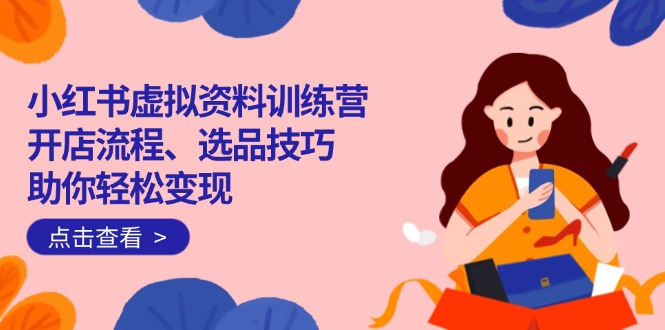红书虚拟资料训练营：开店流程、选品技巧一网打尽，助你轻松变现-云壹网创