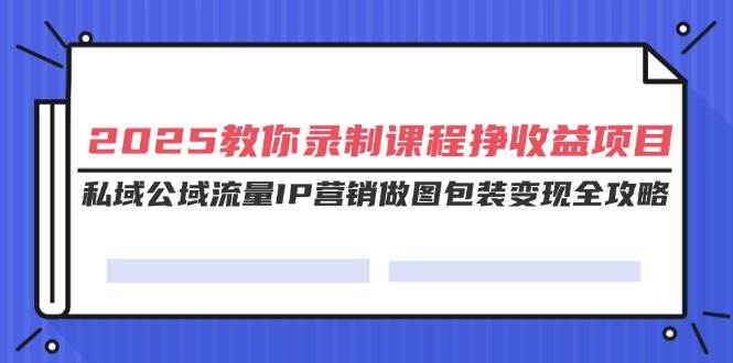 2025教你录制课程挣收益项目，私域公域流量IP营销做图包装变现全攻略-云壹网创