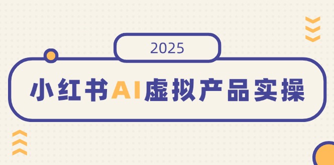小红书AI虚拟产品实操，开店、发布、提高销量，细节决定成败，月入5位数-云壹网创