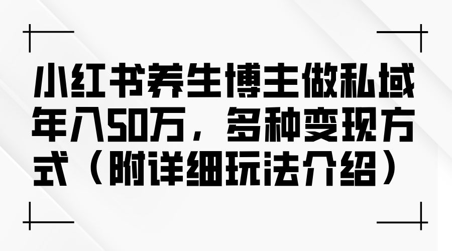 （12619期）小红书养生博主做私域年入50万，多种变现方式（附详细玩法介绍）-云壹网创