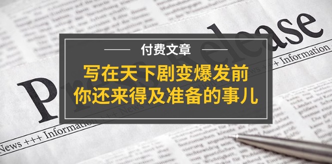 （11702期）某付费文章《写在天下剧变爆发前，你还来得及准备的事儿》-云壹网创