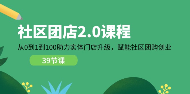 (11478期)社区-团店2.0课程,从0到1到100助力 实体门店升级,赋能 社区团购创业-云壹网创