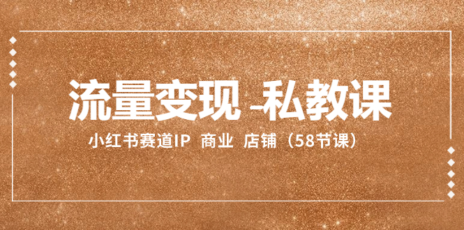 （8211期）流量变现-私教课：小红书赛道IP  商业  店铺（58节课）-云壹网创