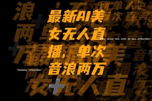 （8220期）最新Ai美女无人直播,单次直播音浪两万+-云壹网创