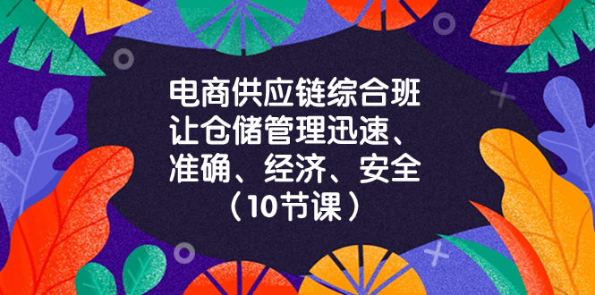 （8246期）电商-供应链综合班，让仓储管理迅速、准确、经济、安全！（10节课）-云壹网创