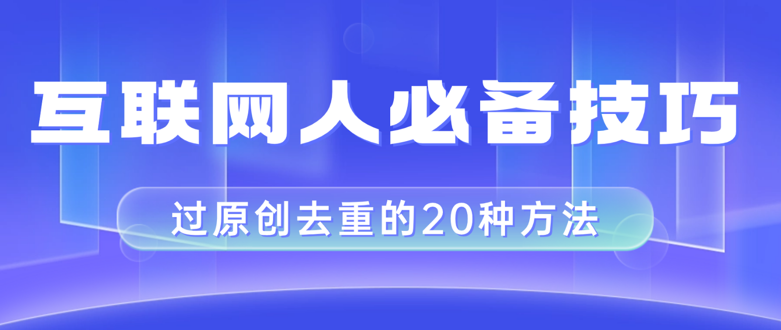 （8250期）互联网人的必备技巧，剪映视频剪辑的20种去重方法，小白也能通过二创过原创-云壹网创