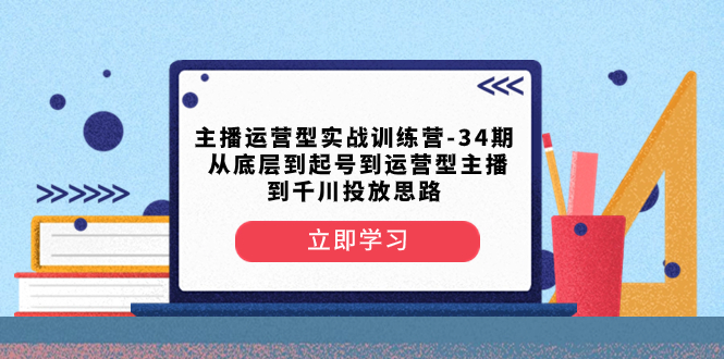 （8256期）主播运营型实战训练营-第34期  从底层到起号到运营型主播到千川投放思路-云壹网创