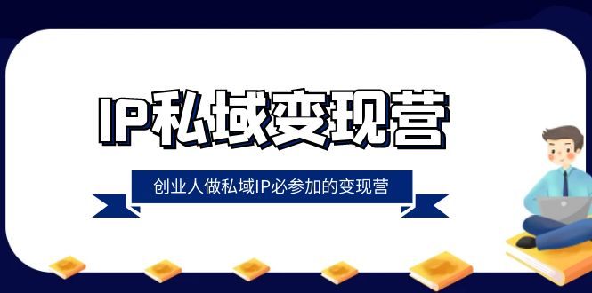 （8325期）IP私域-变现营，创业人做私域IP必参加的变现营（22节课）-云壹网创