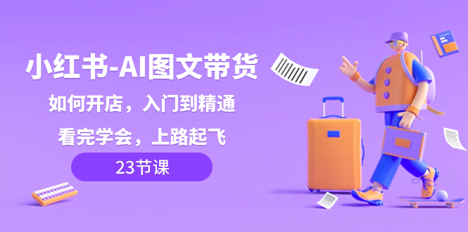 （8345期）小红书-AI图文带货，如何开店，入门到精通，看完学会，上路起飞！-云壹网创