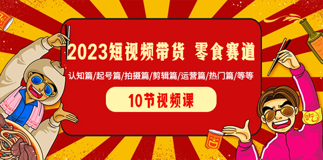 （8358期）2023短视频带货 零食赛道 认知篇/起号篇/拍摄篇/剪辑篇/运营篇/热门篇/等等-云壹网创