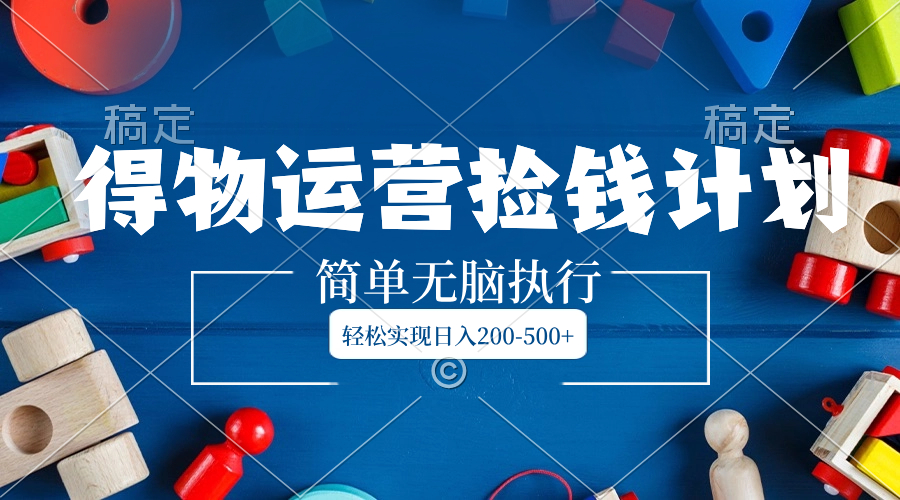 （8395期）得物运营捡钱计划，简单无脑执行，轻松实现日入200-500+-云壹网创