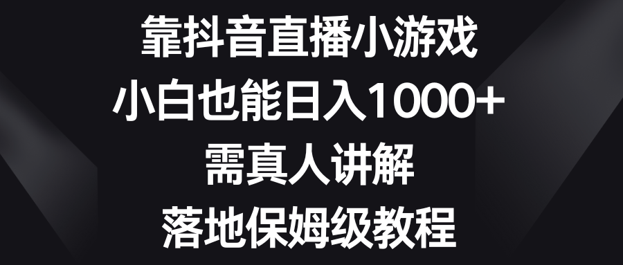 （8408期）靠抖音直播小游戏，小白也能日入1000+，需真人讲解，落地保姆级教程-云壹网创