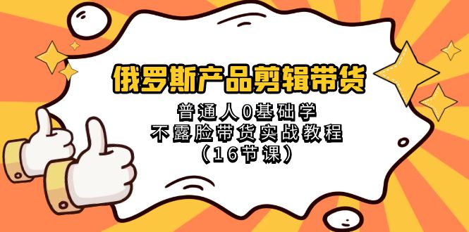 （8411期）俄罗斯 产品剪辑带货，普通人0基础学不露脸带货实战教程（16节课）-云壹网创