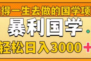 （8419期）值得一生去做的国学项目，暴力国学，轻松日入3000+-云壹网创