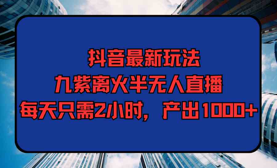 （9619期）抖音最新玩法，九紫离火半无人直播，每天只需2小时，产出1000+-云壹网创