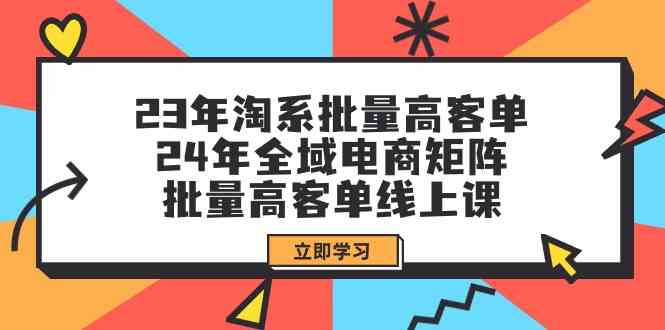 （9636期）23年淘系批量高客单+24年全域电商矩阵，批量高客单线上课（109节课）-云壹网创
