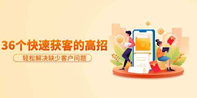 （9644期）分享36个快速获客的高招：轻松解决缺少客户问题，有效才是硬道理-云壹网创