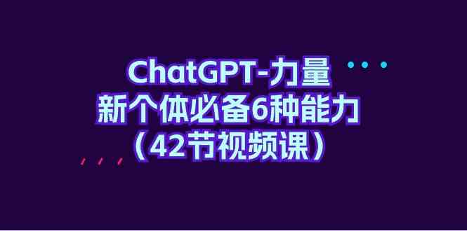（9684期）ChatGPT-力量 新个体必备6种能力（42节视频课）-云壹网创