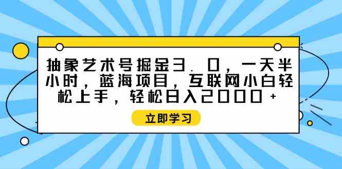 （9711期）抽象艺术号掘金3.0，一天半小时 ，蓝海项目， 互联网小白轻松上手，轻松…-云壹网创