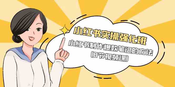 （9755期）小红书实操强化班，小红书制作爆款笔记的方法（8节视频课）-云壹网创