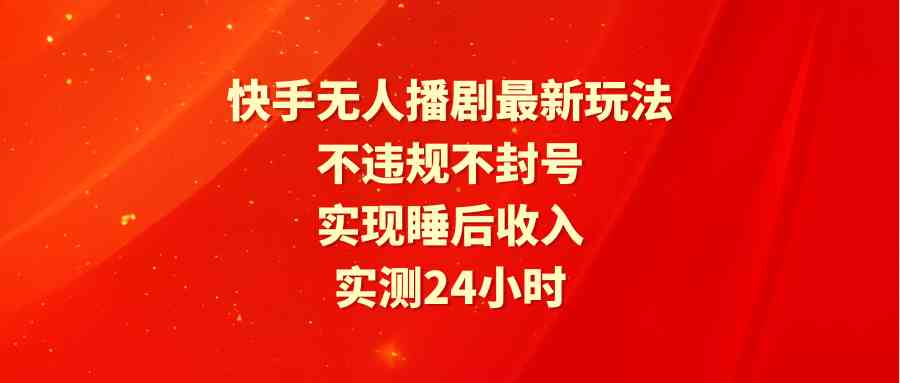 （9769期）快手无人播剧最新玩法，实测24小时不违规不封号，实现睡后收入-云壹网创
