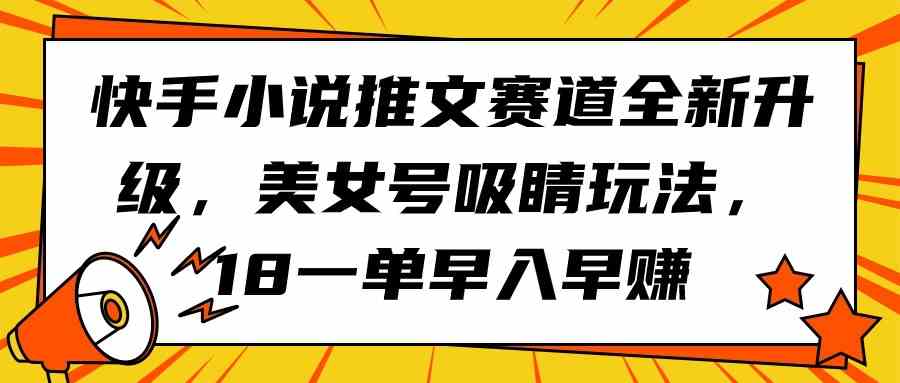 （9776期）快手小说推文赛道全新升级，美女号吸睛玩法，18一单早入早赚-云壹网创