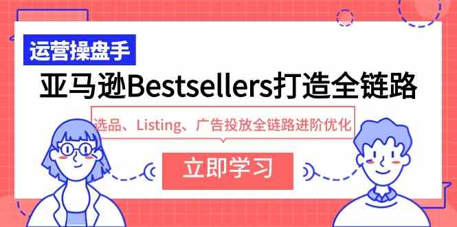 （9801期）亚马逊Bestsellers打造全链路，选品、Listing、广告投放全链路进阶优化-云壹网创